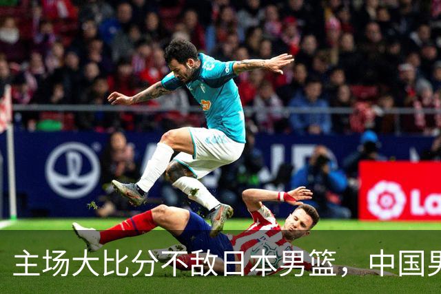 主场大比分不敌日本男篮，中国男篮命悬一线