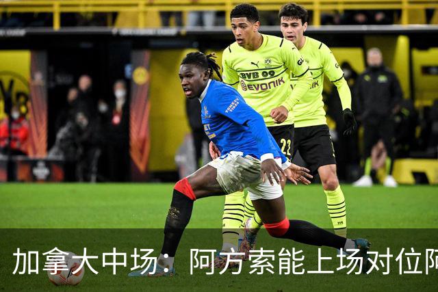 加拿大中场：阿方索能上场对位阿什拉夫就好了；错失机会很可惜