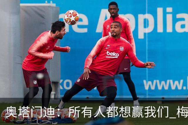 奥塔门迪：所有人都想赢我们 梅西是一个竞争野兽 让你不能放松