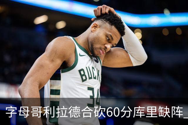 字母哥利拉德合砍60分库里缺阵 雄鹿力克勇士
