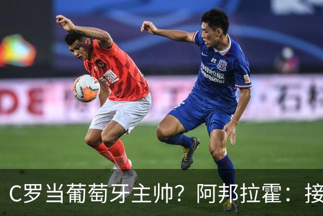 C罗当葡萄牙主帅？阿邦拉霍：接下来5届赛事他每场都会派自己上场